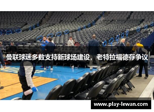 曼联球迷多数支持新球场建设，老特拉福德存争议