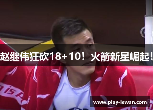 赵继伟狂砍18+10！火箭新星崛起！