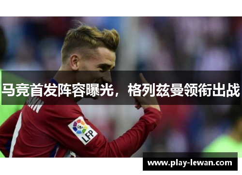 马竞首发阵容曝光，格列兹曼领衔出战