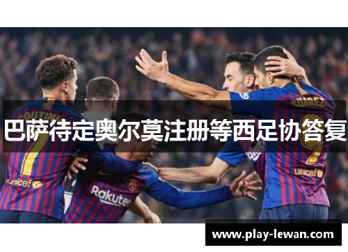 巴萨待定奥尔莫注册等西足协答复